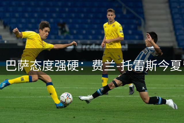 巴萨态度强硬：费兰-托雷斯今夏留队成定局 巴黎挖角计划恐落空