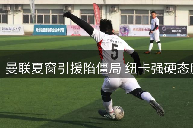 曼联夏窗引援陷僵局 纽卡强硬态度让6000万镑挖角梦碎