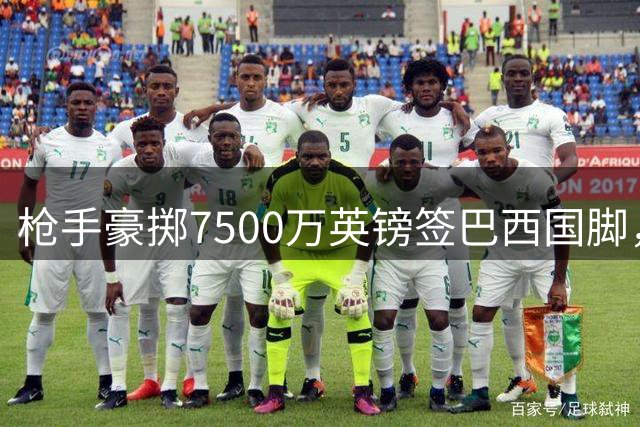 枪手豪掷7500万英镑签巴西国脚，皇马曼联两将相继离队