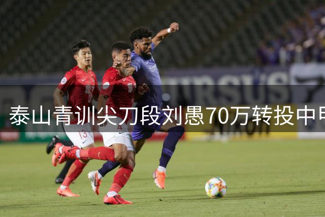 泰山青训尖刀段刘愚70万转投中甲 云南玉昆成其生涯新起点