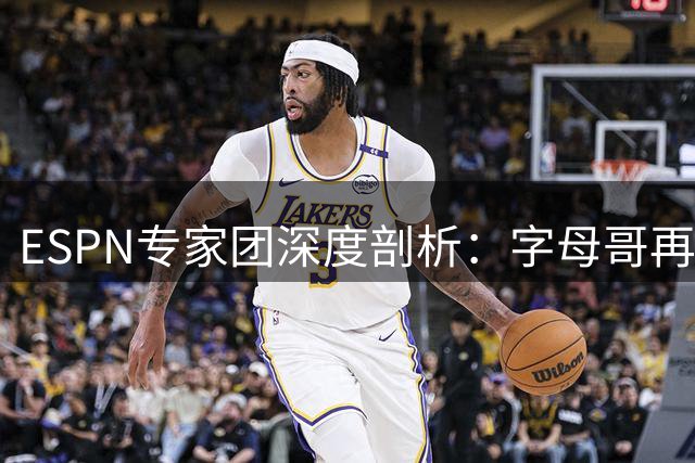 ESPN专家团深度剖析：字母哥再创内线球员技术天花板